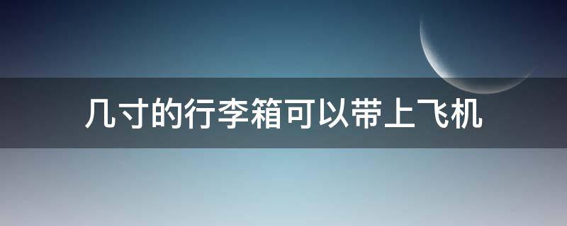 几寸的行李箱可以带上飞机 几寸的行李箱可以带上飞机不用托运