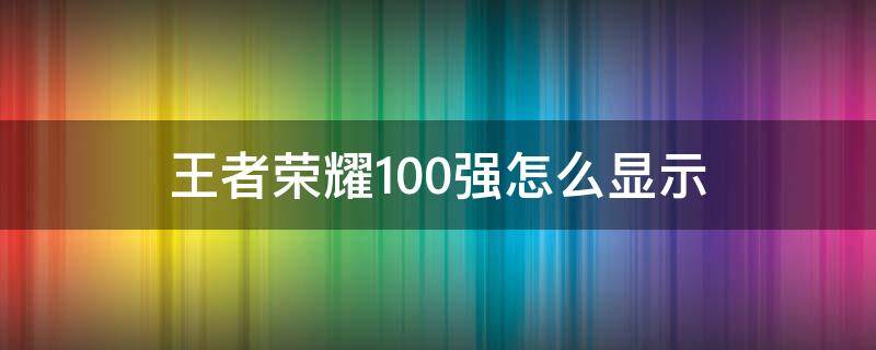 王者荣耀100强怎么显示（王者荣耀100强怎么显示出来）