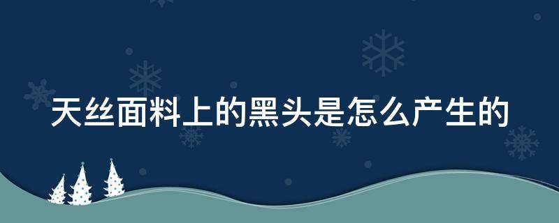 天丝面料上的黑头是怎么产生的 天丝面料容易掉色吗