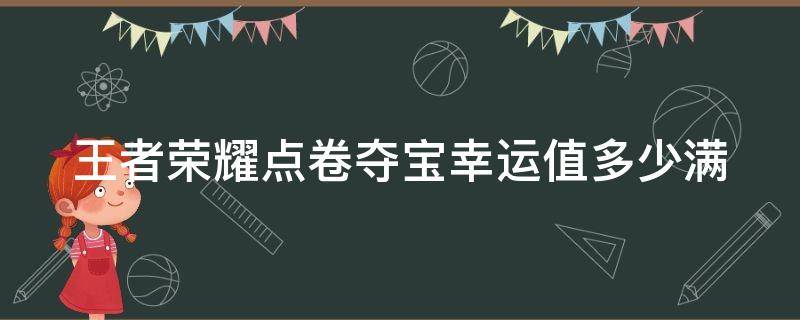 王者荣耀点卷夺宝幸运值多少满（王者荣耀点卷夺宝幸运值多少满级）