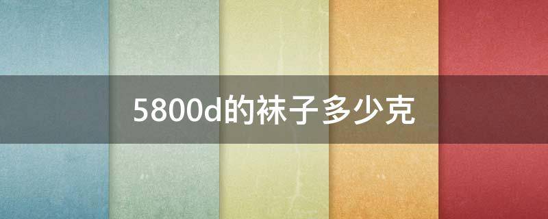 5800d的袜子多少克 袜子4800D是多少克