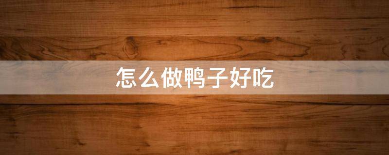 怎么做鸭子好吃（怎么做鸭子好吃?）