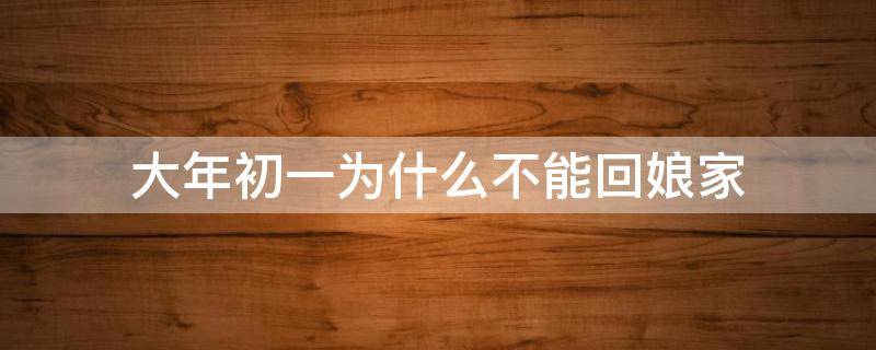 大年初一为什么不能回娘家（大年初一为什么不能回娘家吃饭）