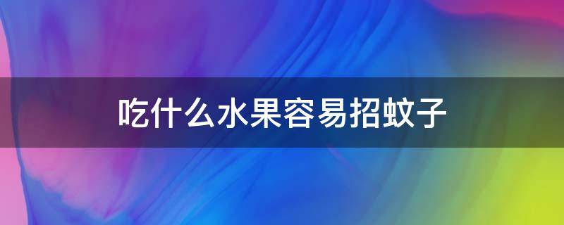 吃什么水果容易招蚊子（吃什么水果容易招蚊子香蕉还是草莓）