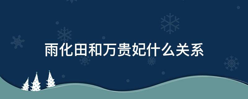 雨化田和万贵妃什么关系（龙门飞甲雨化田和万贵妃什么关系）