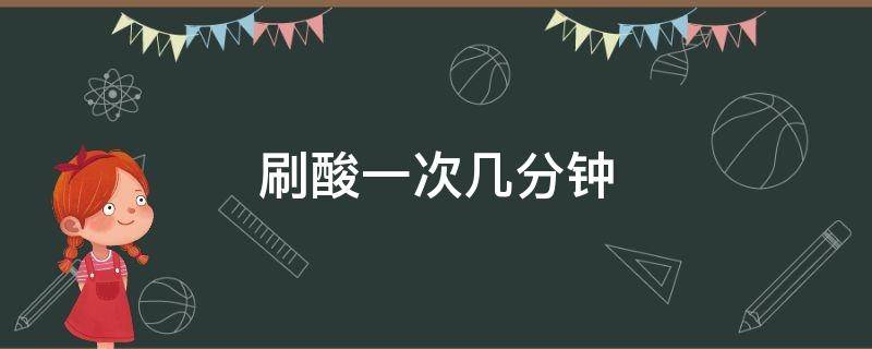 刷酸一次几分钟 刷酸一次要多长时间