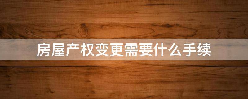 房屋产权变更需要什么手续 房屋产权变更需要什么手续费
