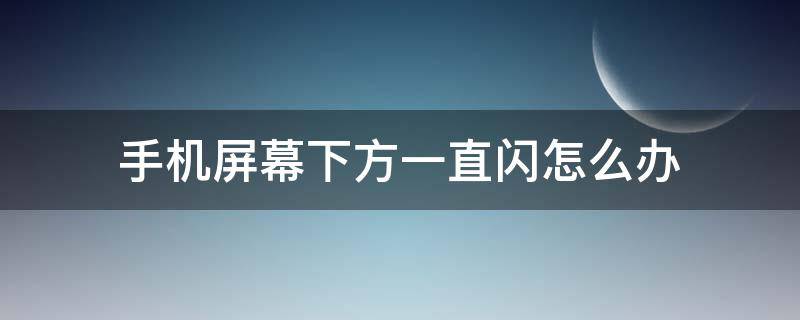 手机屏幕下方一直闪怎么办 手机屏幕下端一直闪是什么问题