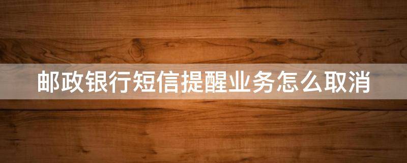 邮政银行短信提醒业务怎么取消（邮政银行短信提醒业务怎么取消掉）