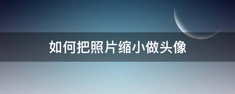 如何把照片缩小做头像（做头像怎么把照片缩小）