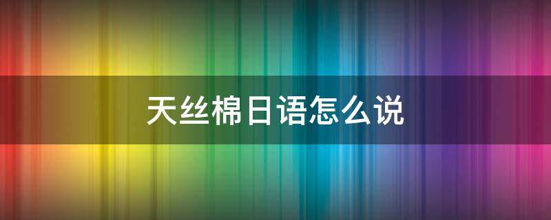 天丝棉日语怎么说 日语棉花怎么说