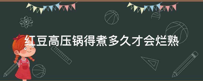 红豆高压锅得煮多久才会烂熟 红豆高压锅要煮多久才烂