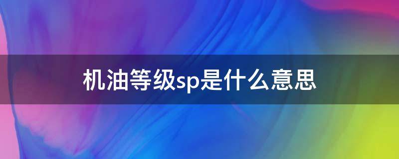 机油等级sp是什么意思 sp级别机油什么意思