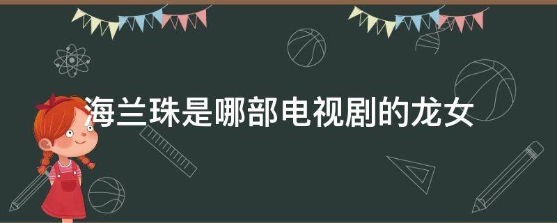 海兰珠是哪部电视剧的龙女 关于龙女海兰珠的电影