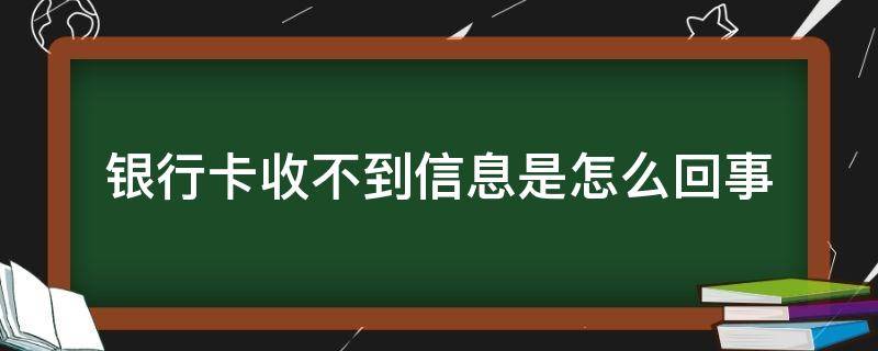 银行卡收不到信息是怎么回事（银行卡为什么收不到信息怎么办）