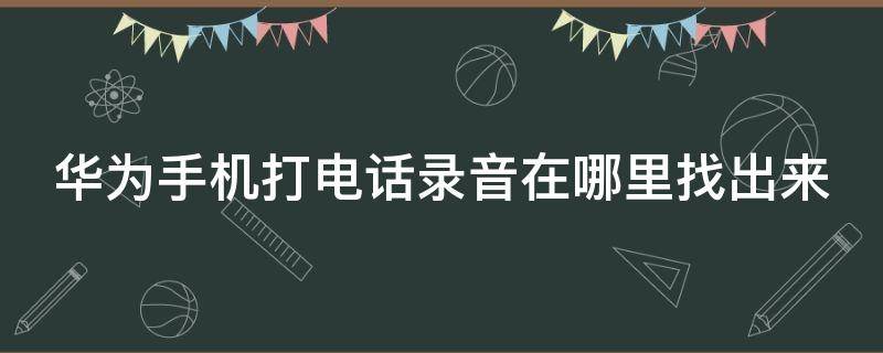 华为手机打电话录音在哪里找出来（手机电话录音录了从哪查听）