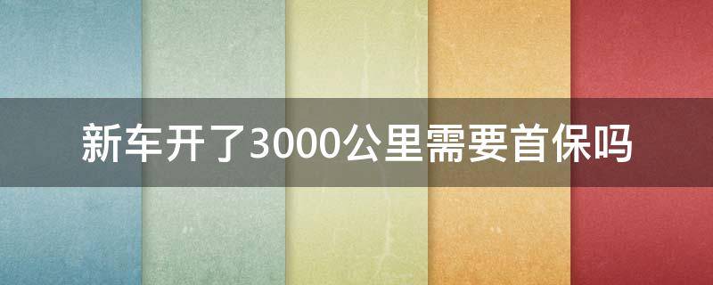 新车开了3000公里需要首保吗（新车是3000公里还是5000公里做首保）