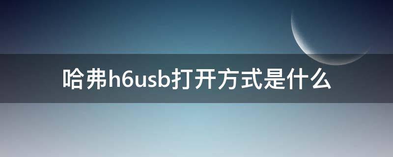 哈弗h6usb打开方式是什么 哈弗h6usb在哪里