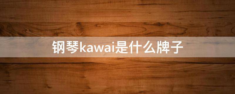 钢琴kawai是什么牌子 钢琴kawai