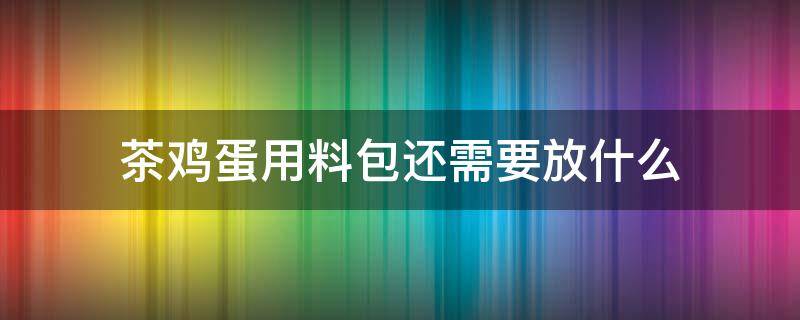 茶鸡蛋用料包还需要放什么 茶叶蛋卤料包怎么用