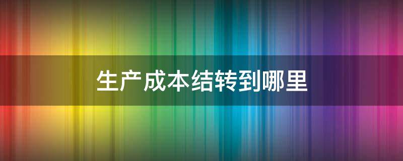 生产成本结转到哪里（生产成本怎么结转成本）