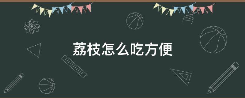 荔枝怎么吃方便（荔枝怎样吃）