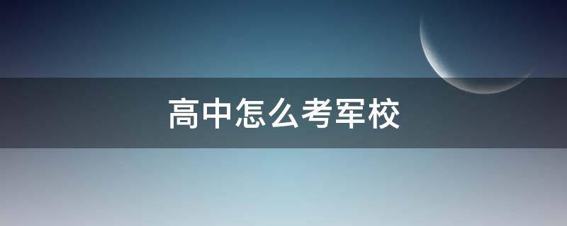 高中怎么考军校 高中毕业怎样考军校