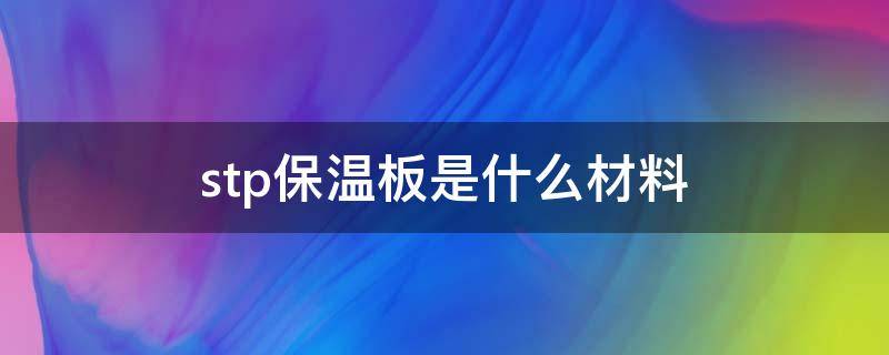 stp保温板是什么材料（stp保温板是什么意思）