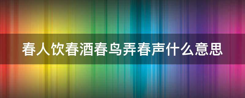 春人饮春酒春鸟弄春声什么意思 春人饮春酒是什么意思