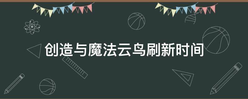 创造与魔法云鸟刷新时间（创造与魔法云鸟刷新时间2021）