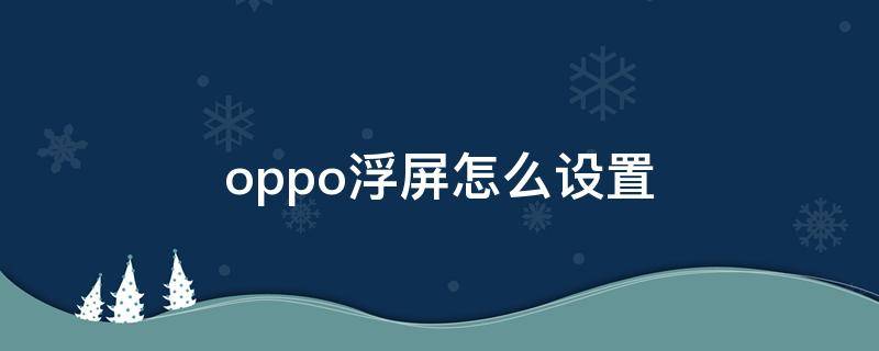 oppo浮屏怎么设置 oppo悬浮窗口怎么设置