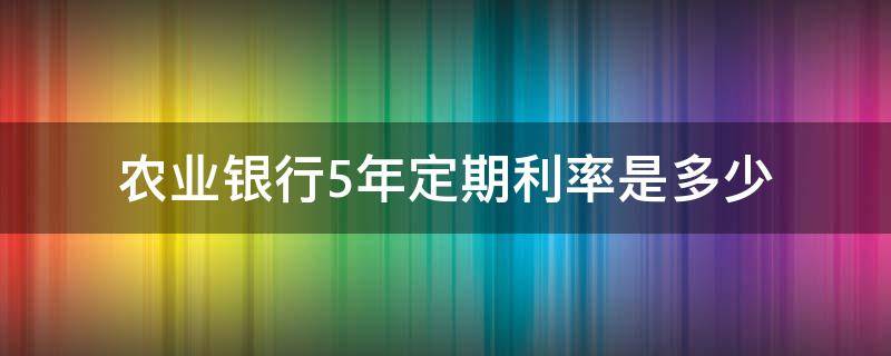 农业银行5年定期利率是多少 农业银行5年定期利率是多少2020年