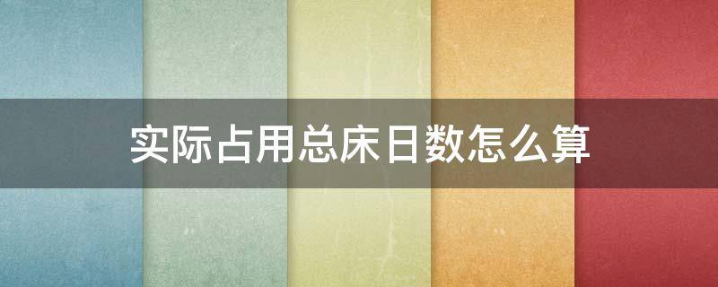 实际占用总床日数怎么算 同期住院患者实际占用总床日数怎么算