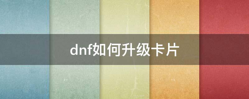 dnf如何升级卡片 DNF卡片怎么升级?