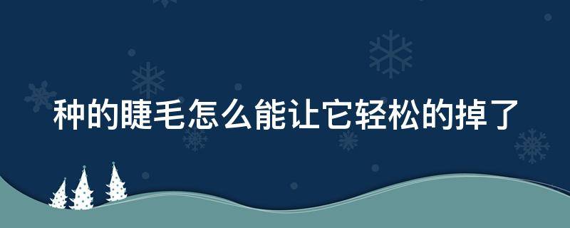 种的睫毛怎么能让它轻松的掉了（种的睫毛怎么能让它轻松的掉了一点）