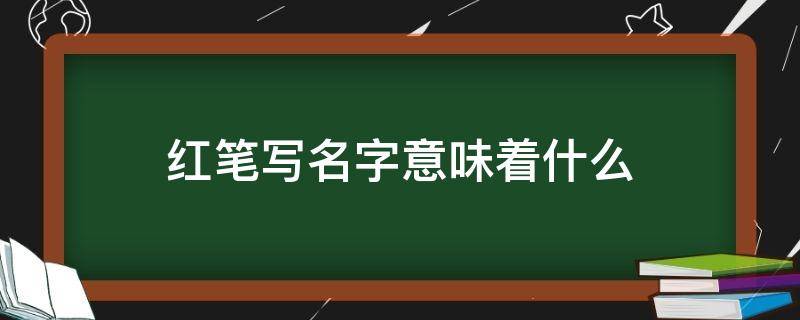 红笔写名字意味着什么（名字能用红笔写吗有什么说法吗）