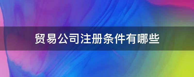 贸易公司注册条件有哪些（工商注册贸易公司需要什么条件）