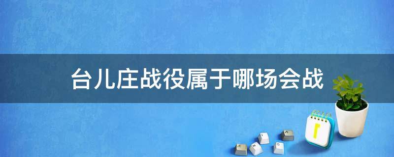 台儿庄战役属于哪场会战（台儿庄战役发生在哪个会战期间）