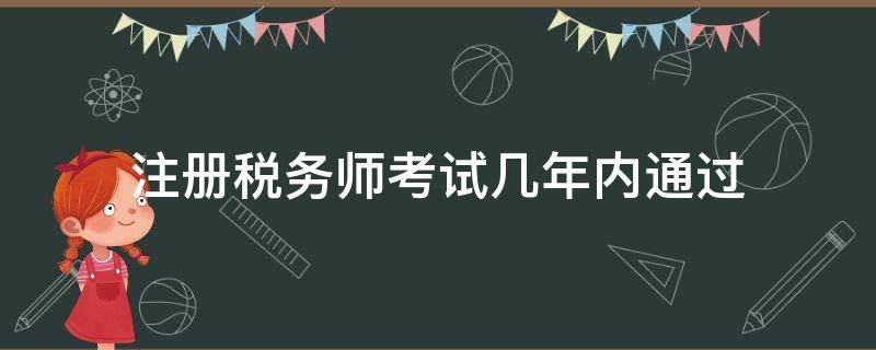 注册税务师考试几年内通过（注册税务师要考几年）