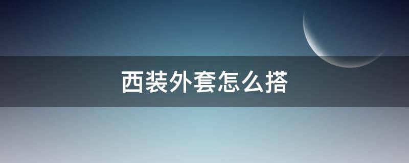 西装外套怎么搭 西装外套怎么搭配好看