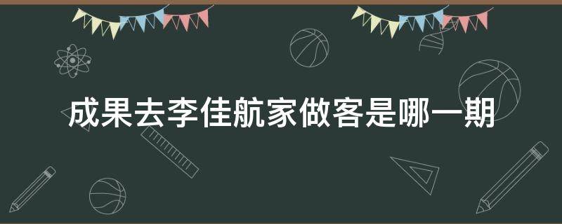 成果去李佳航家做客是哪一期 成果来李佳航家