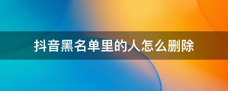 抖音黑名单里的人怎么删除（华为手机抖音黑名单里的人怎么删除）