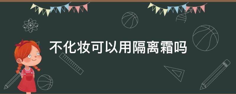 不化妆可以用隔离霜吗 不化妆可以直接用隔离霜吗