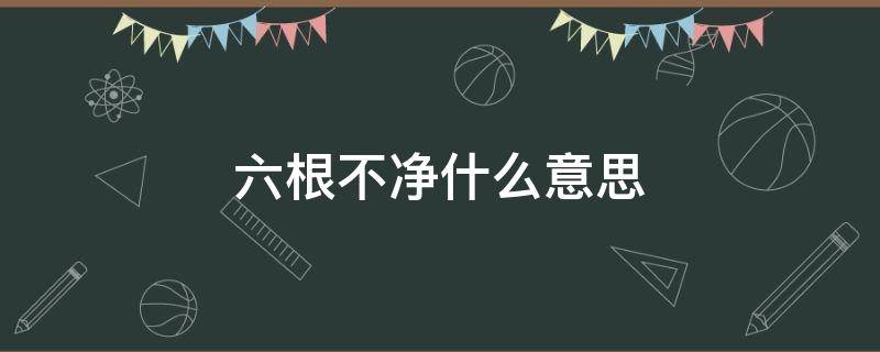 六根不净什么意思 六根不净什么意思代表什么生肖