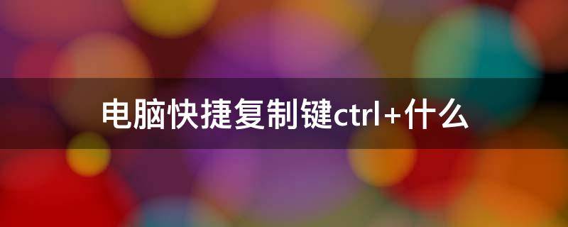 电脑快捷复制键ctrl+什么（电脑上的快捷粘贴和复制是Ctrl）