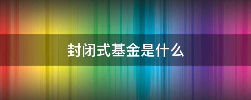 封闭式基金是什么（封闭式基金是什么风险）