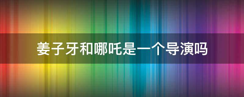 姜子牙和哪吒是一个导演吗 姜子牙跟哪吒是一个导演吗