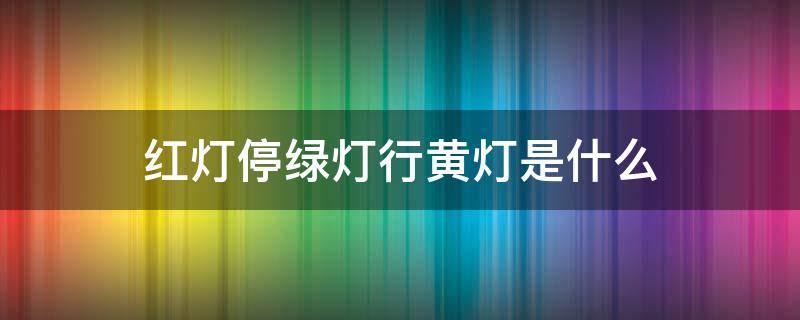 红灯停绿灯行黄灯是什么（红灯停绿灯行黄灯是什么儿歌）