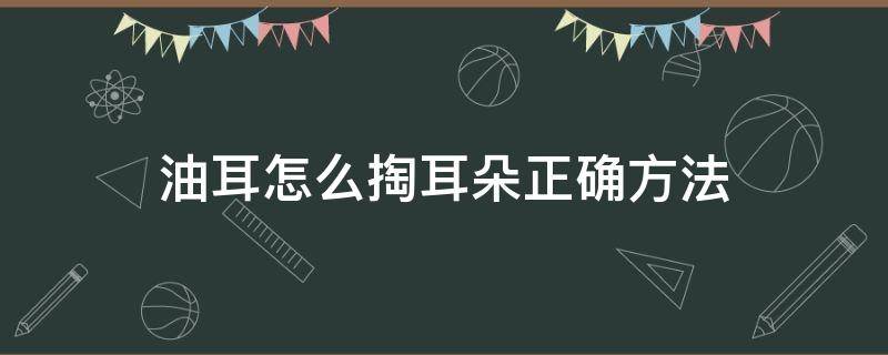 油耳怎么掏耳朵正确方法 油耳朵要用什么掏耳朵