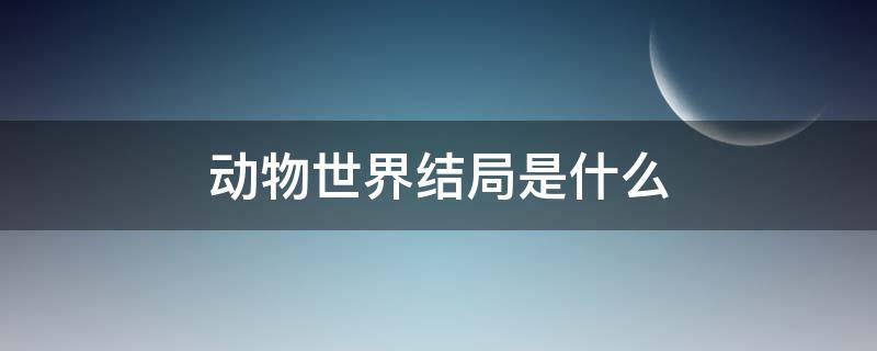 动物世界结局是什么（动物世界百度百科结局）